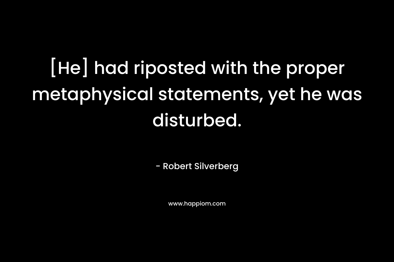 [He] had riposted with the proper metaphysical statements, yet he was disturbed. – Robert Silverberg