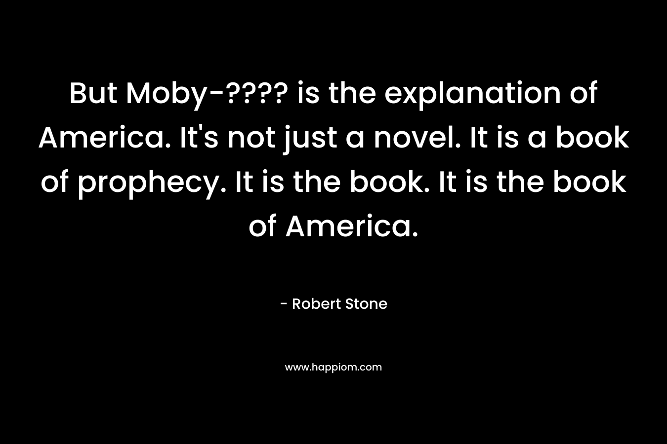 But Moby-???? is the explanation of America. It’s not just a novel. It is a book of prophecy. It is the book. It is the book of America. – Robert  Stone