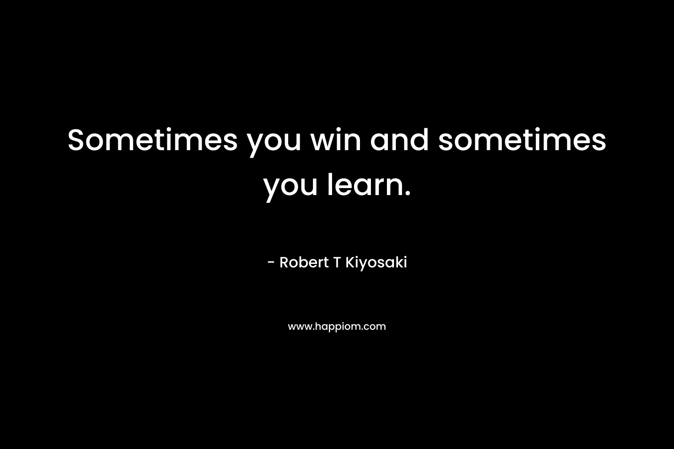 Sometimes you win and sometimes you learn.