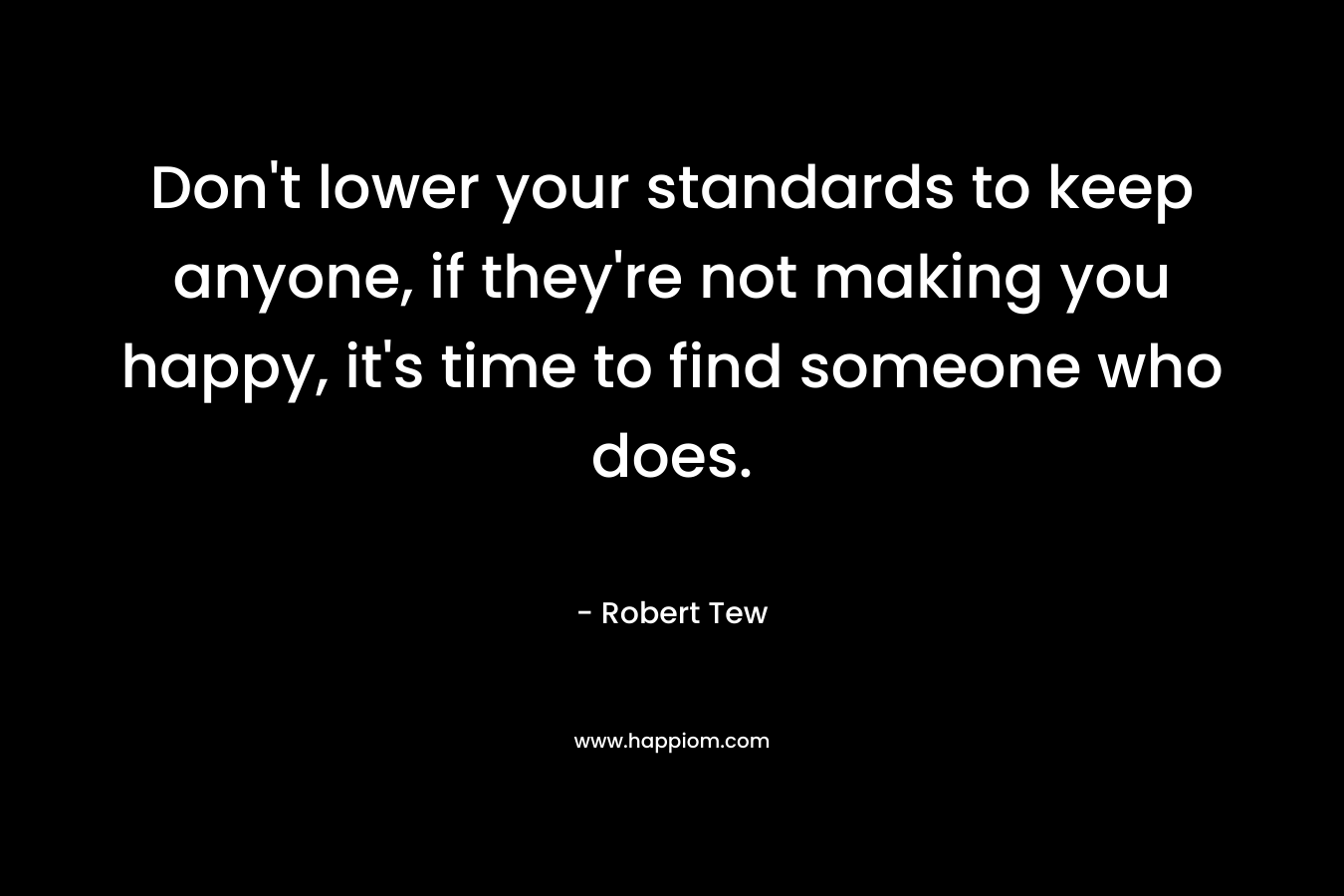 Don't lower your standards to keep anyone, if they're not making you happy, it's time to find someone who does.