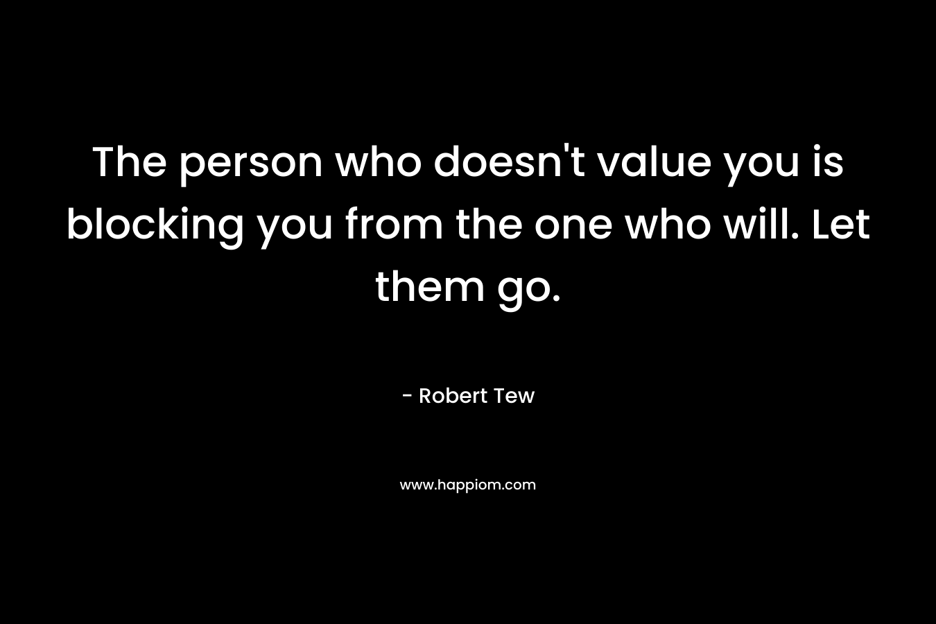 The person who doesn’t value you is blocking you from the one who will. Let them go. – Robert Tew