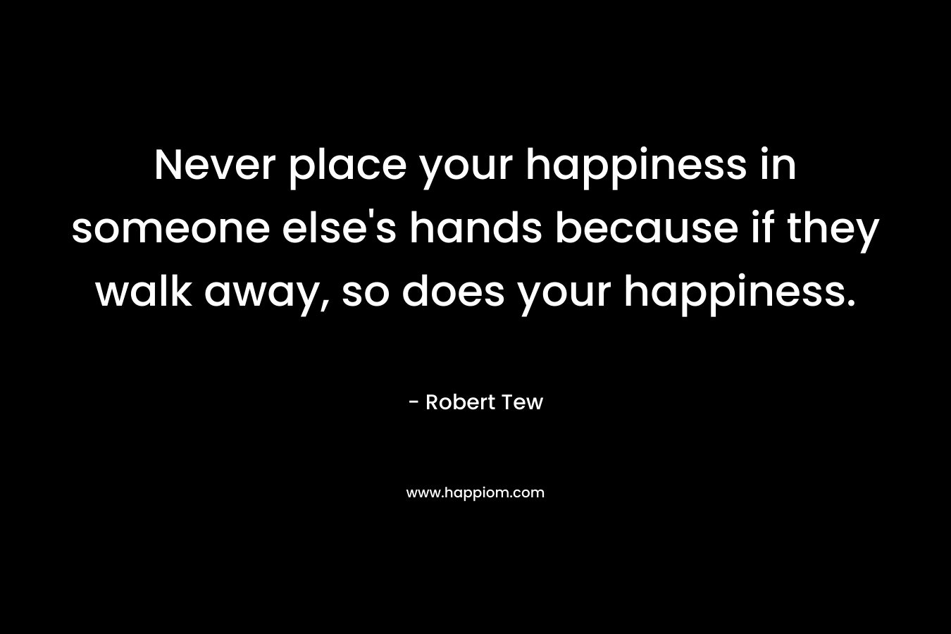 Never place your happiness in someone else's hands because if they walk away, so does your happiness.