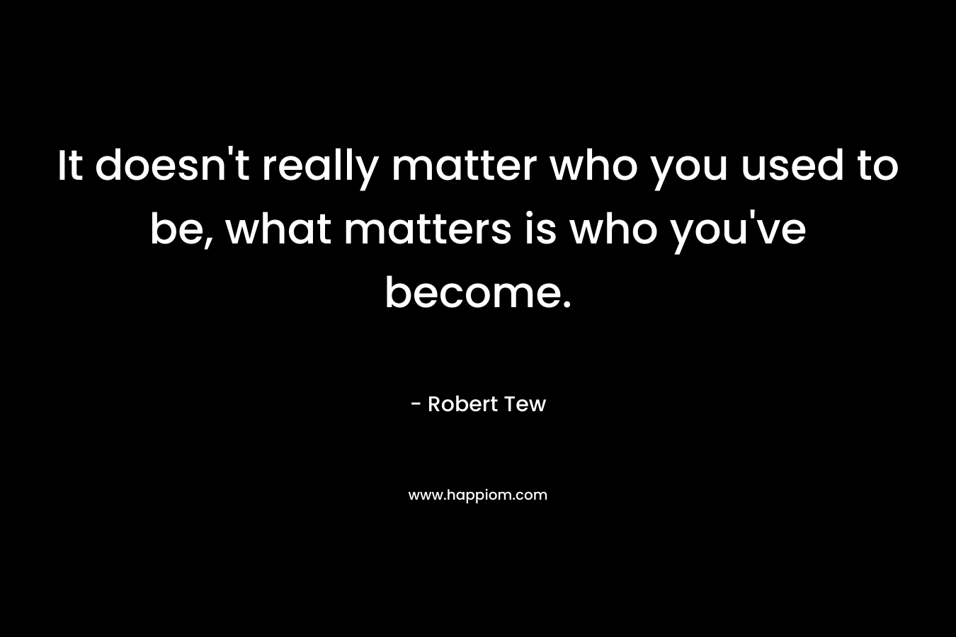 It doesn't really matter who you used to be, what matters is who you've become.