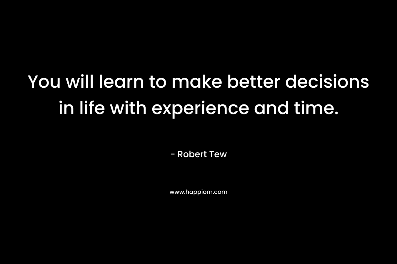You will learn to make better decisions in life with experience and time. – Robert Tew