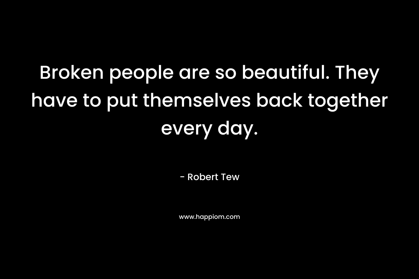 Broken people are so beautiful. They have to put themselves back together every day.
