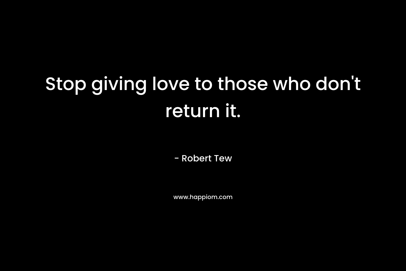 Stop giving love to those who don’t return it. – Robert Tew