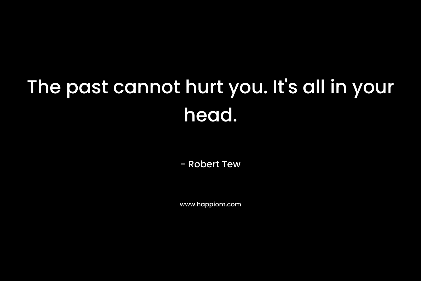 The past cannot hurt you. It's all in your head.