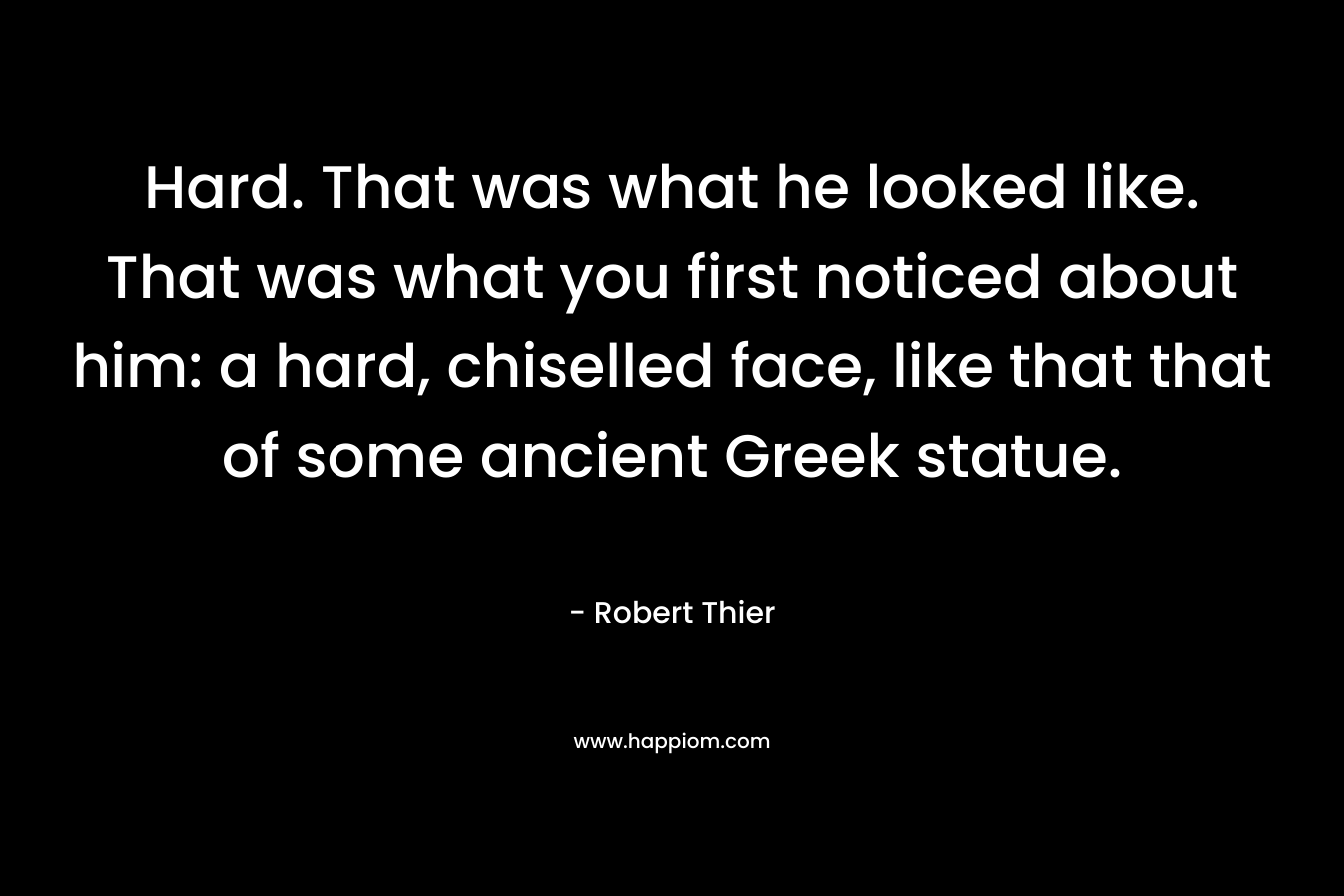 Hard. That was what he looked like. That was what you first noticed about him: a hard, chiselled face, like that that of some ancient Greek statue. – Robert Thier
