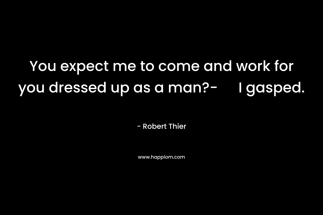 You expect me to come and work for you dressed up as a man?- I gasped. – Robert Thier