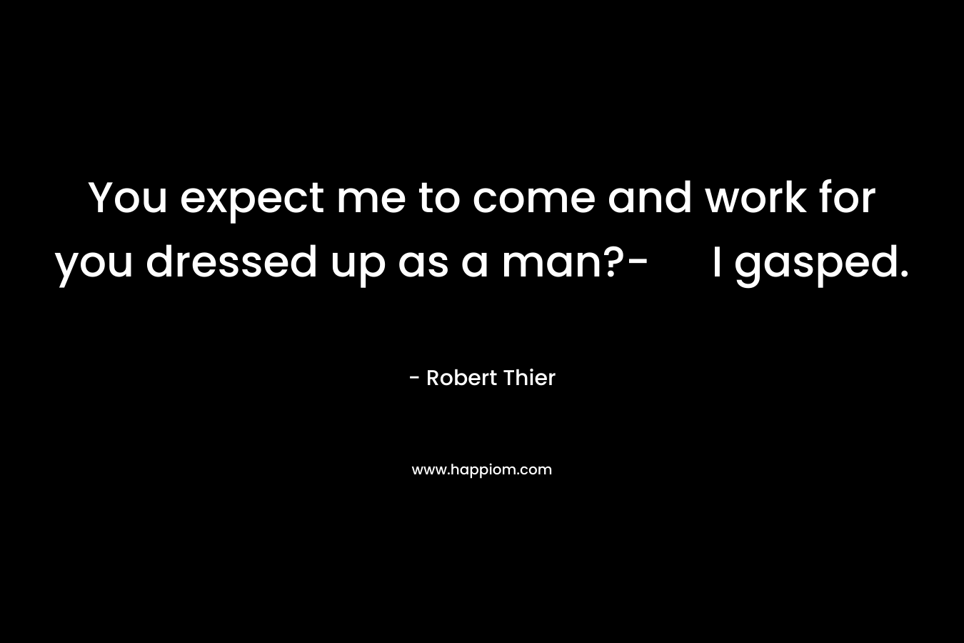 You expect me to come and work for you dressed up as a man?- I gasped. – Robert Thier