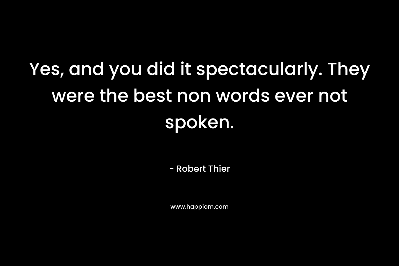 Yes, and you did it spectacularly. They were the best non words ever not spoken. – Robert Thier