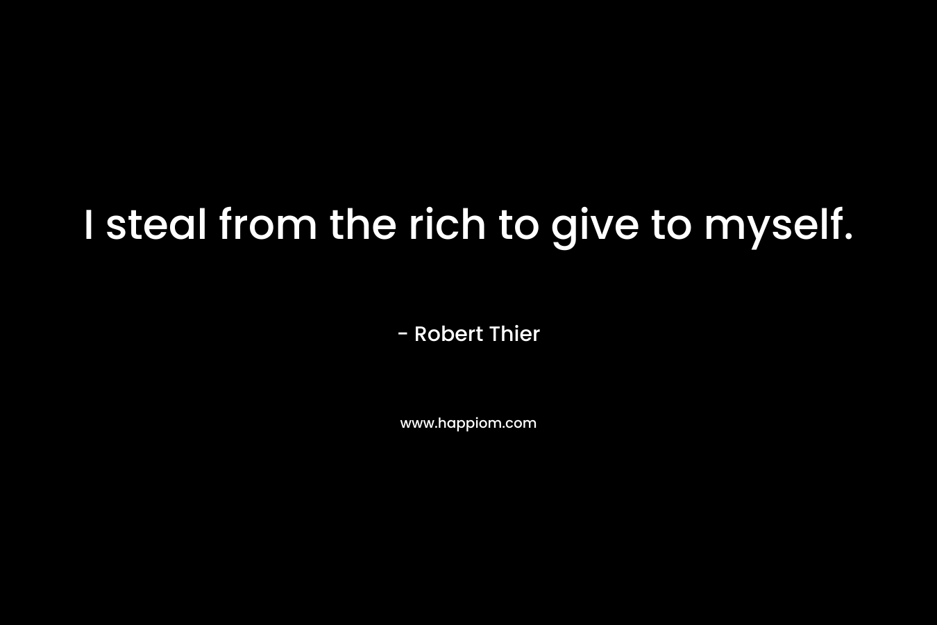 I steal from the rich to give to myself. – Robert Thier