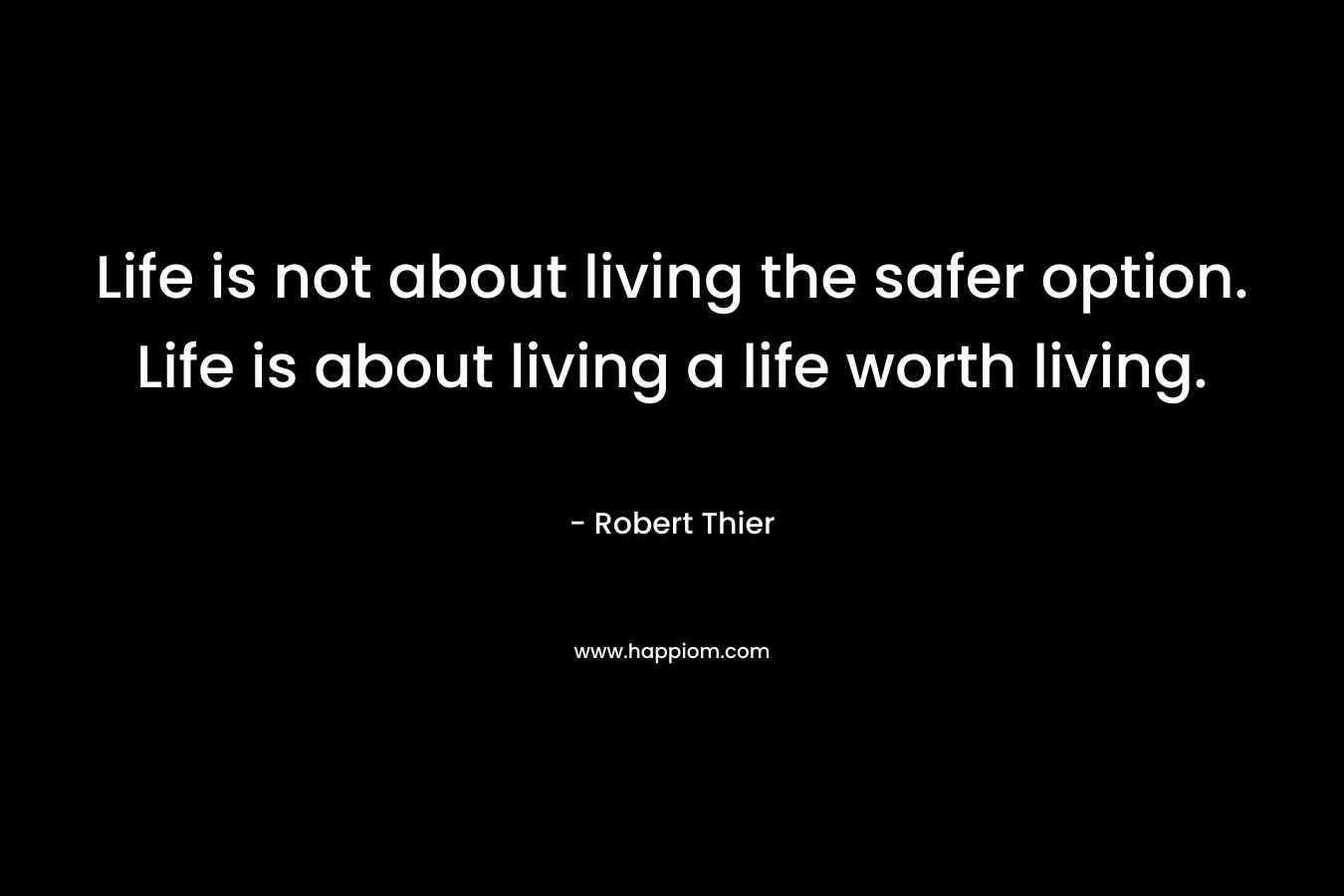 Life is not about living the safer option. Life is about living a life worth living.