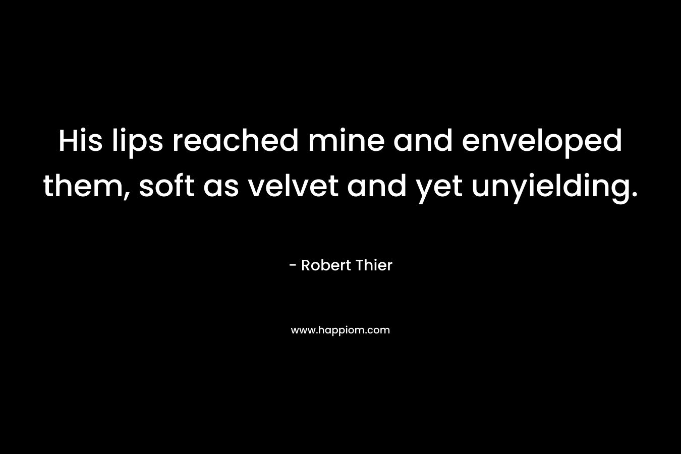 His lips reached mine and enveloped them, soft as velvet and yet unyielding. – Robert Thier