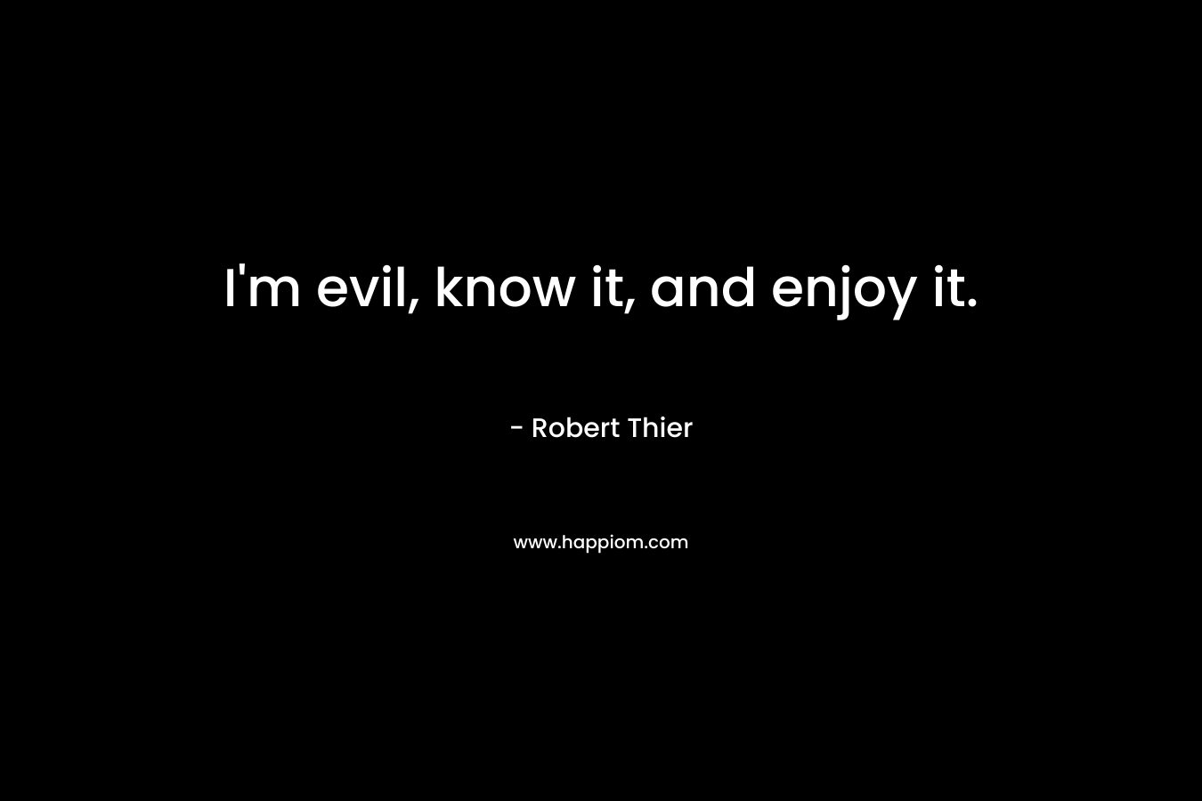 I’m evil, know it, and enjoy it. – Robert Thier