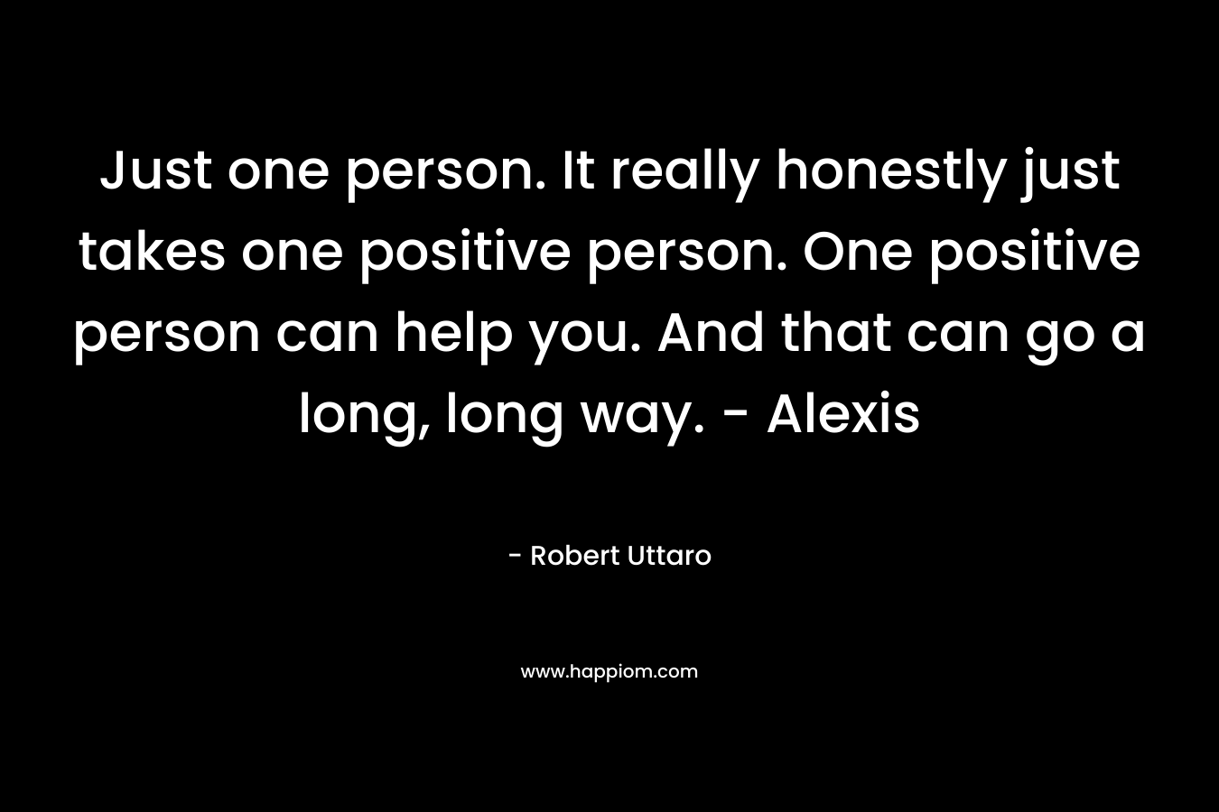Just one person. It really honestly just takes one positive person. One positive person can help you. And that can go a long, long way. - Alexis