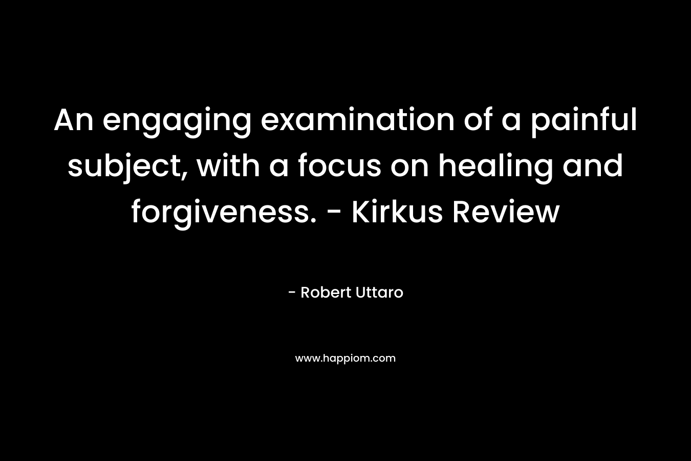 An engaging examination of a painful subject, with a focus on healing and forgiveness. – Kirkus Review – Robert Uttaro