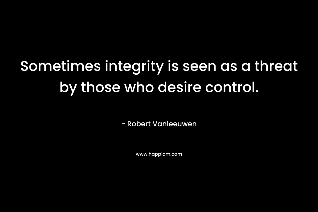 Sometimes integrity is seen as a threat by those who desire control. – Robert Vanleeuwen
