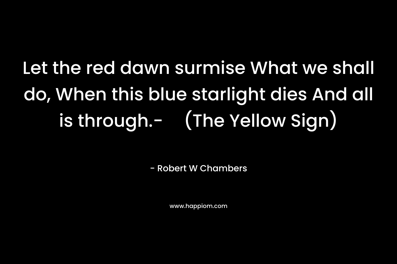 Let the red dawn surmise What we shall do, When this blue starlight dies And all is through.-(The Yellow Sign) – Robert W Chambers