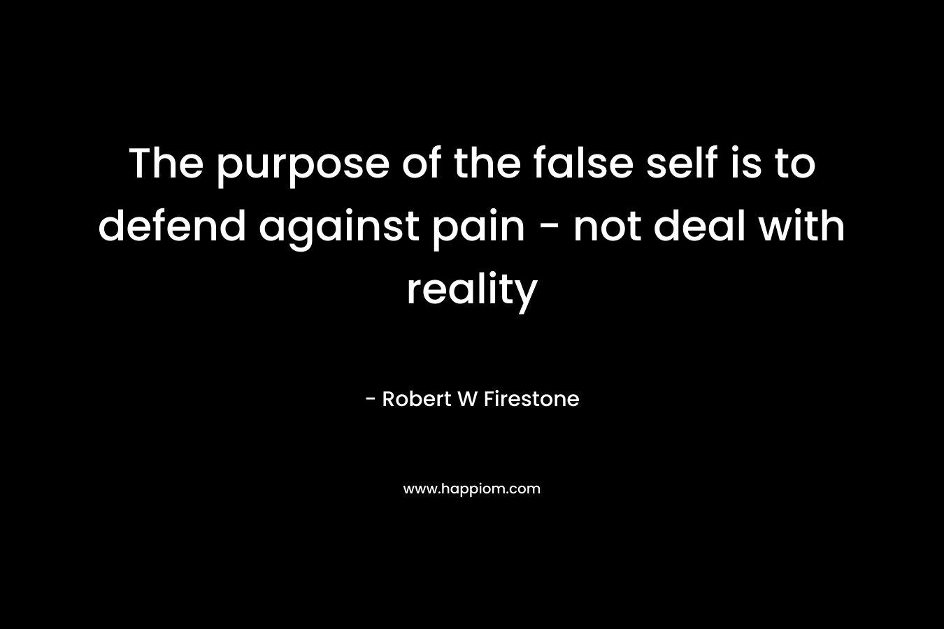 The purpose of the false self is to defend against pain – not deal with reality – Robert W Firestone