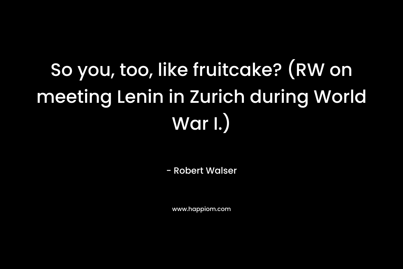So you, too, like fruitcake? (RW on meeting Lenin in Zurich during World War I.)