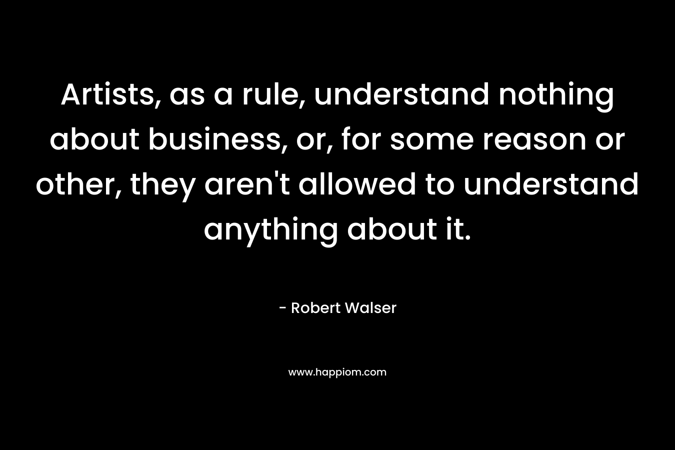 Artists, as a rule, understand nothing about business, or, for some reason or other, they aren't allowed to understand anything about it.