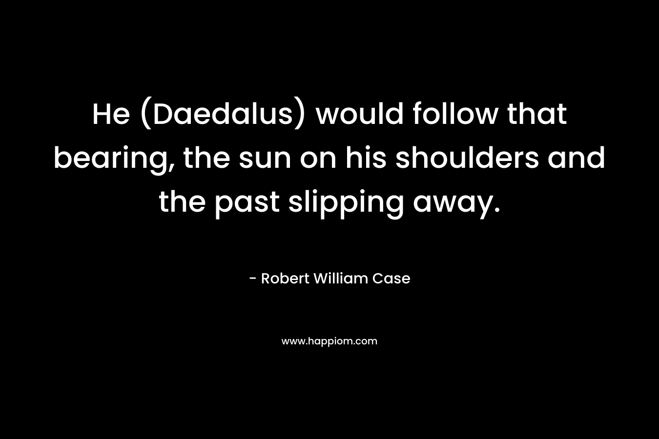 He (Daedalus) would follow that bearing, the sun on his shoulders and the past slipping away. – Robert William Case