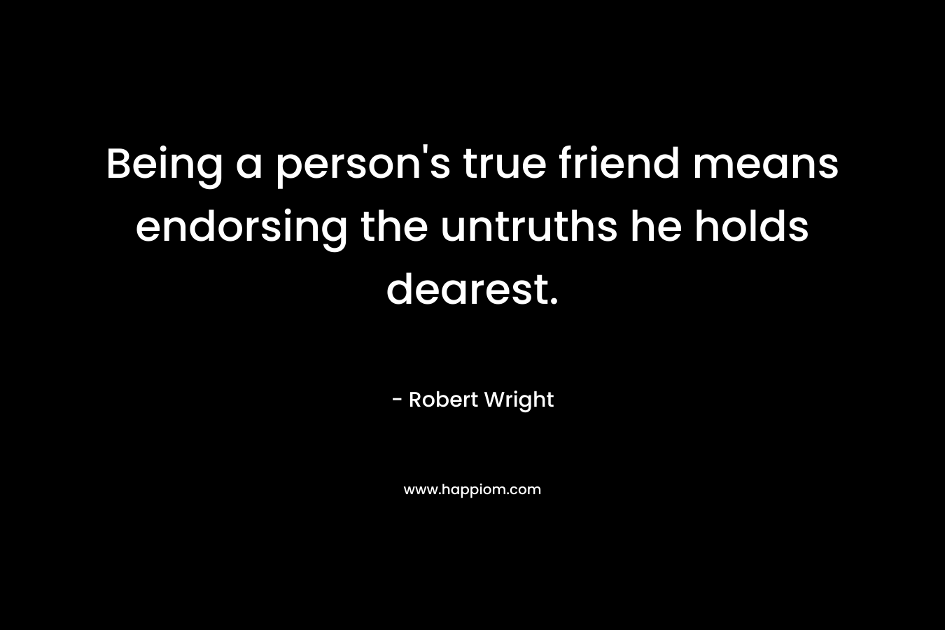 Being a person's true friend means endorsing the untruths he holds dearest.