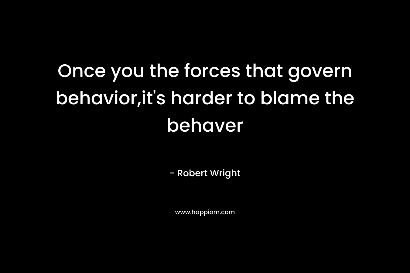 Once you the forces that govern behavior,it's harder to blame the behaver