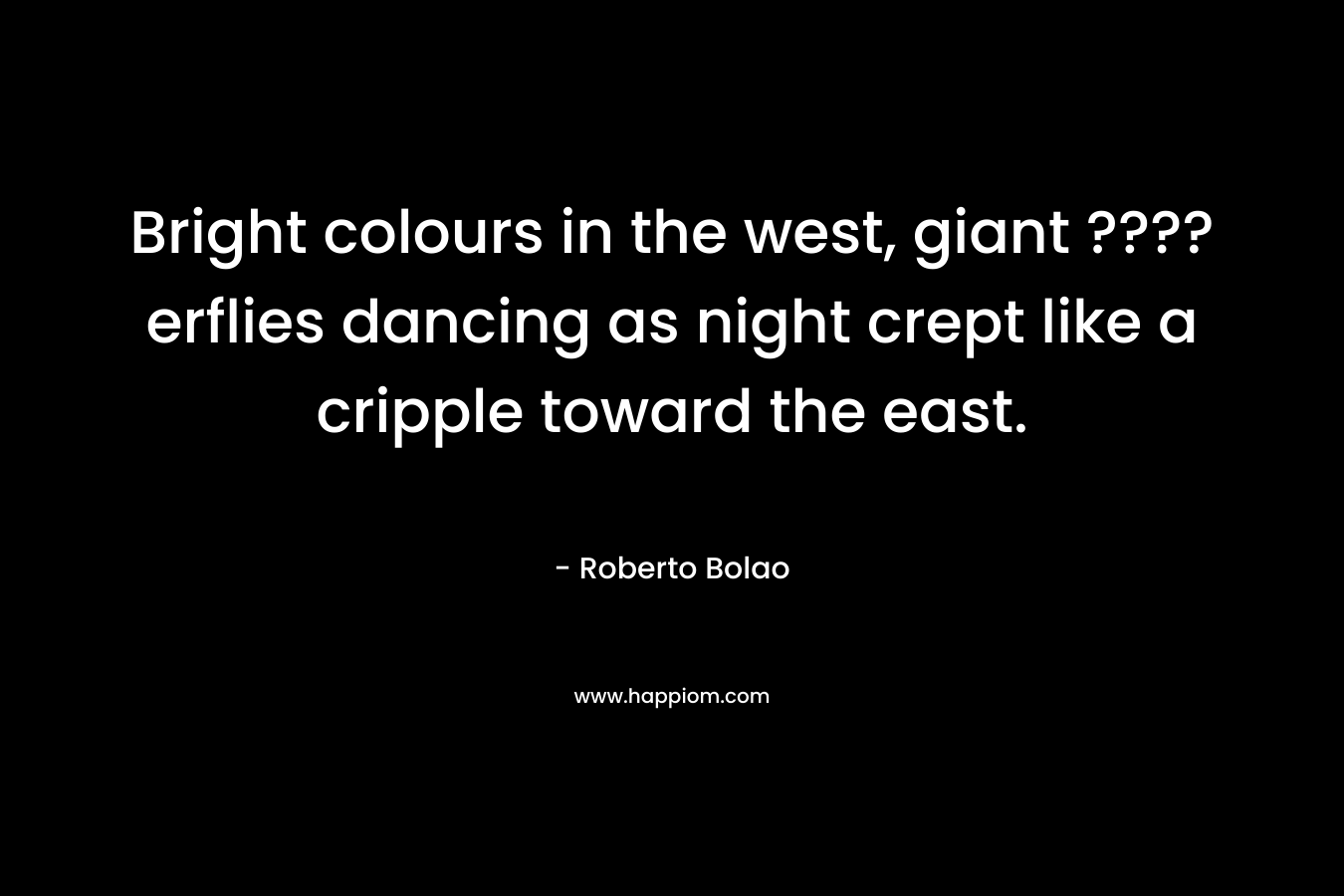Bright colours in the west, giant ????erflies dancing as night crept like a cripple toward the east. – Roberto Bolao