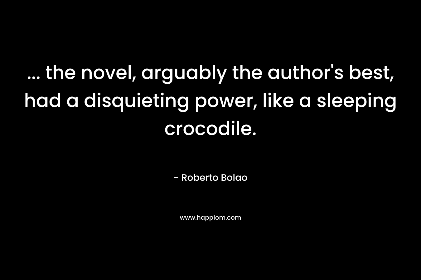 … the novel, arguably the author’s best, had a disquieting power, like a sleeping crocodile. – Roberto Bolao