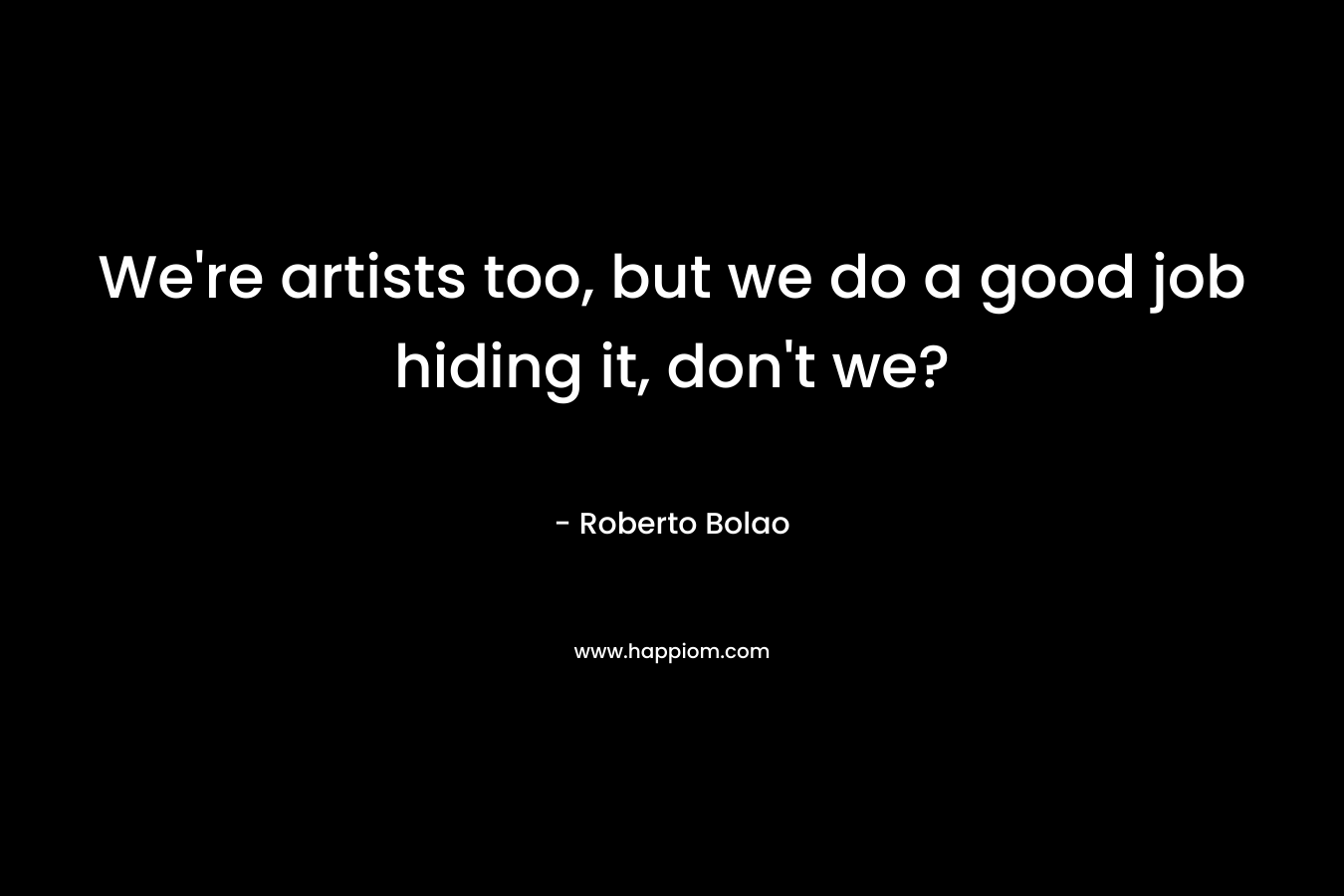 We're artists too, but we do a good job hiding it, don't we?