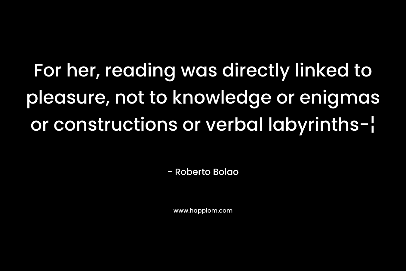 For her, reading was directly linked to pleasure, not to knowledge or enigmas or constructions or verbal labyrinths-¦