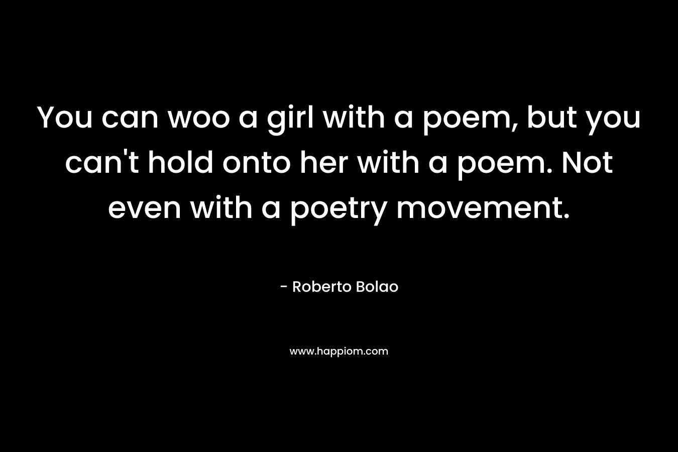 You can woo a girl with a poem, but you can't hold onto her with a poem. Not even with a poetry movement.