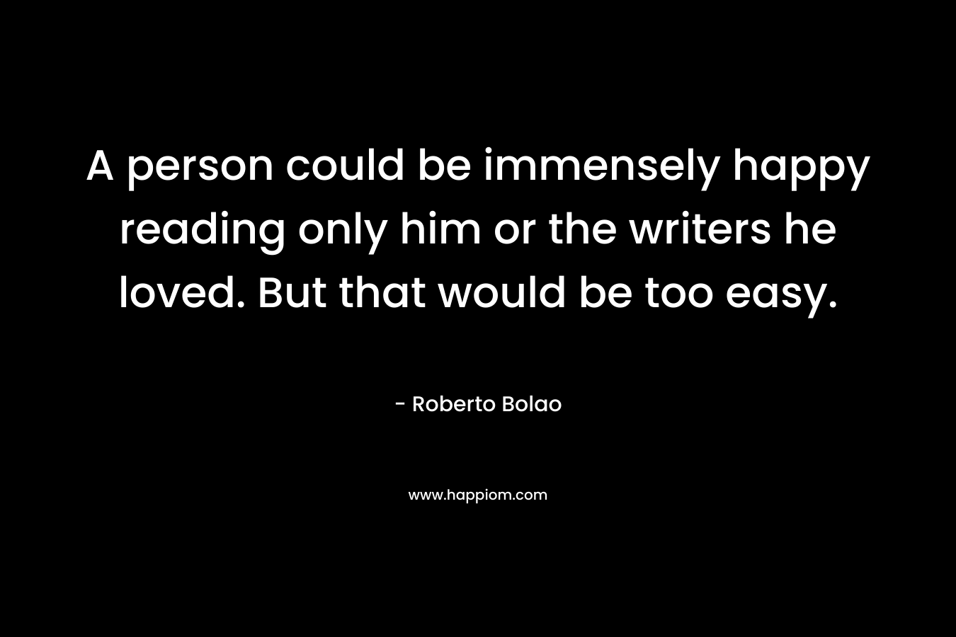A person could be immensely happy reading only him or the writers he loved. But that would be too easy.