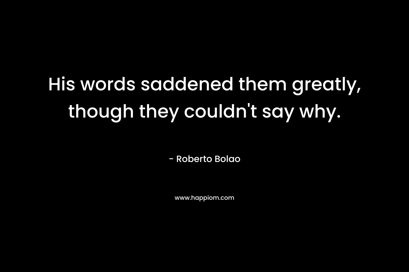 His words saddened them greatly, though they couldn’t say why. – Roberto Bolao