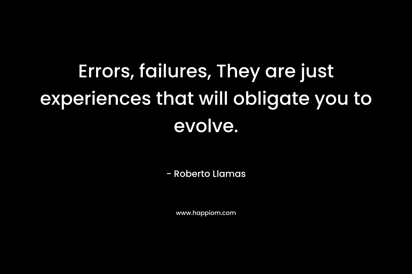 Errors, failures, They are just experiences that will obligate you to evolve. – Roberto Llamas