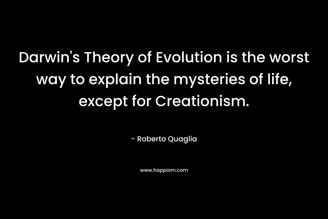 Darwin's Theory of Evolution is the worst way to explain the mysteries of life, except for Creationism.