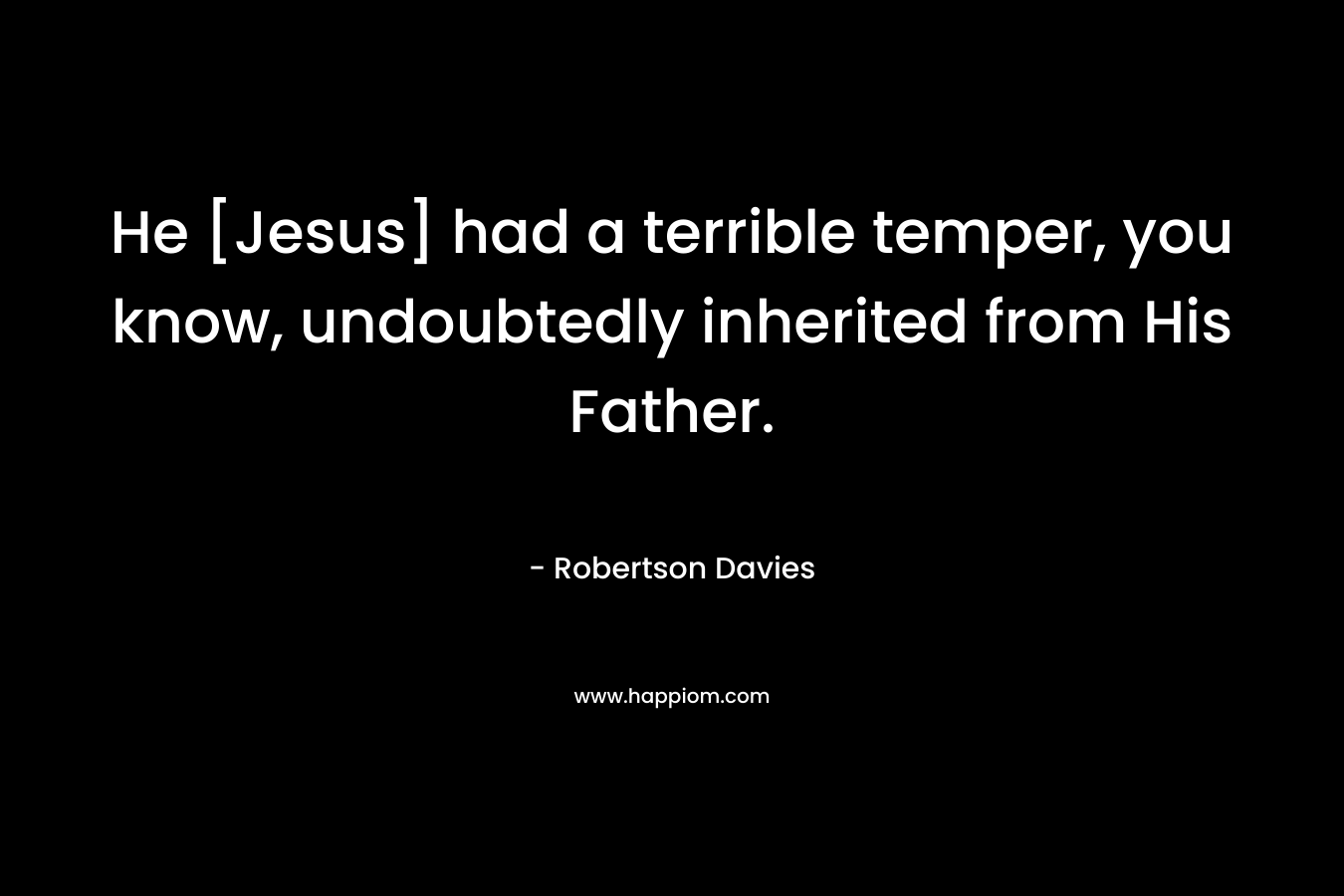 He [Jesus] had a terrible temper, you know, undoubtedly inherited from His Father. – Robertson Davies