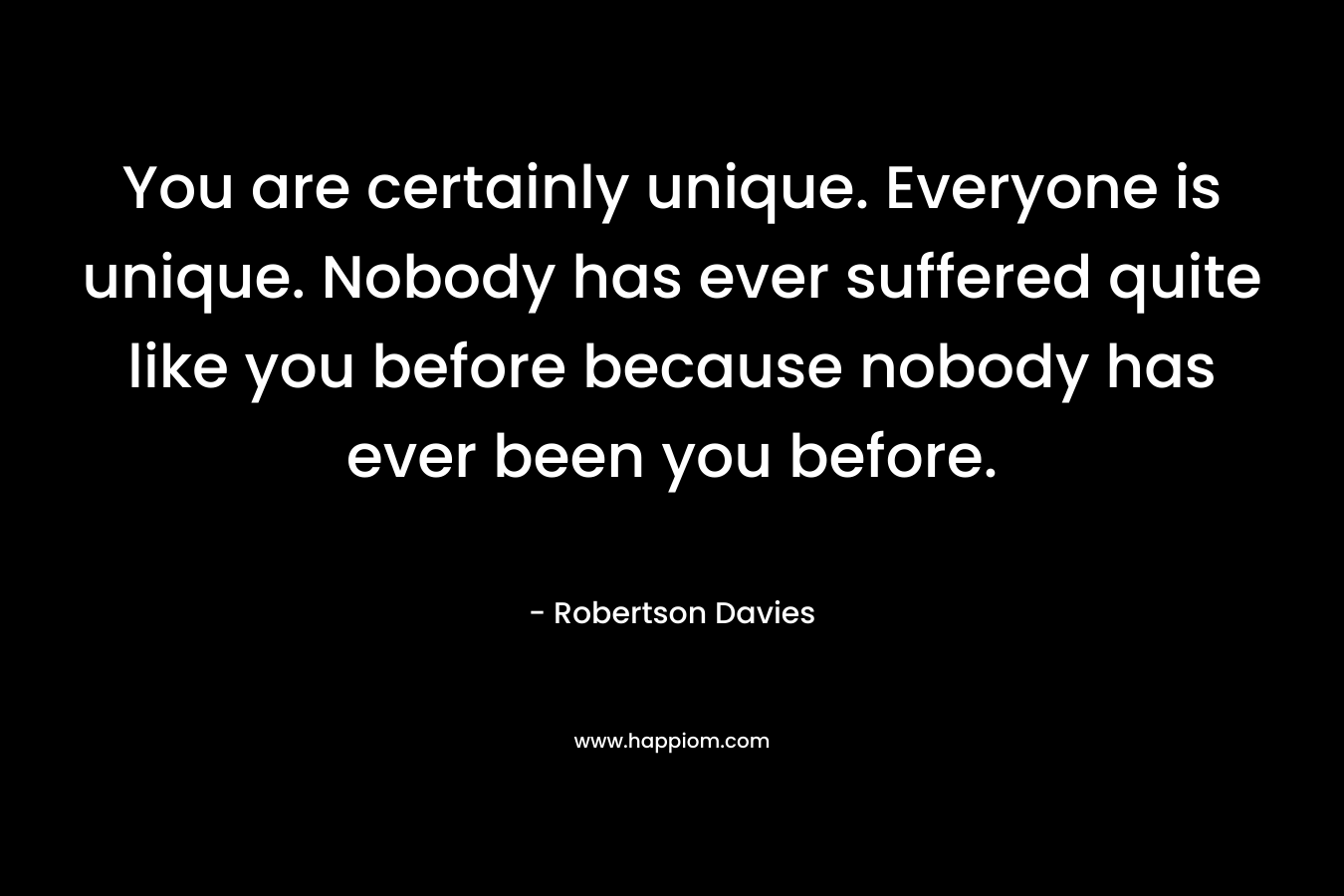 You are certainly unique. Everyone is unique. Nobody has ever suffered quite like you before because nobody has ever been you before.