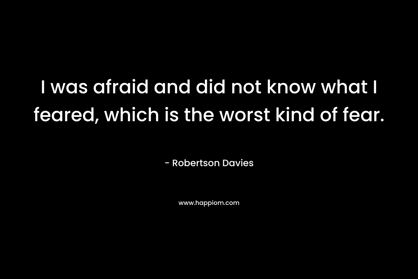 I was afraid and did not know what I feared, which is the worst kind of fear.