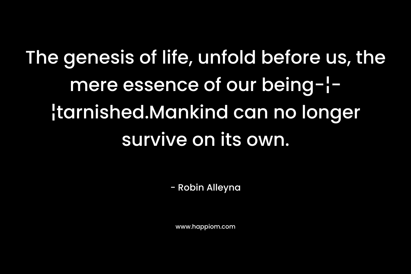 The genesis of life, unfold before us, the mere essence of our being-¦-¦tarnished.Mankind can no longer survive on its own.
