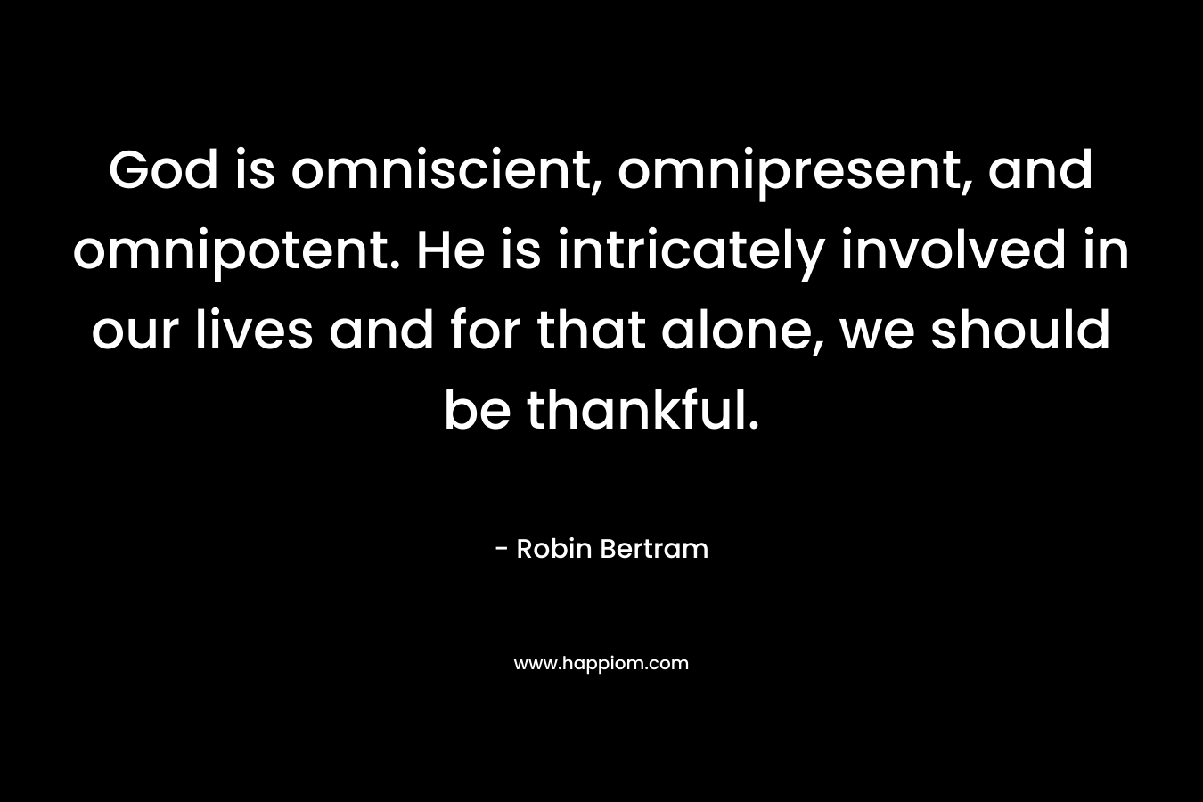 God is omniscient, omnipresent, and omnipotent. He is intricately involved in our lives and for that alone, we should be thankful. – Robin Bertram