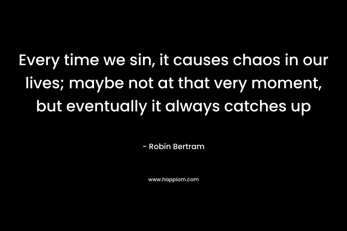 Every time we sin, it causes chaos in our lives; maybe not at that very moment, but eventually it always catches up – Robin Bertram