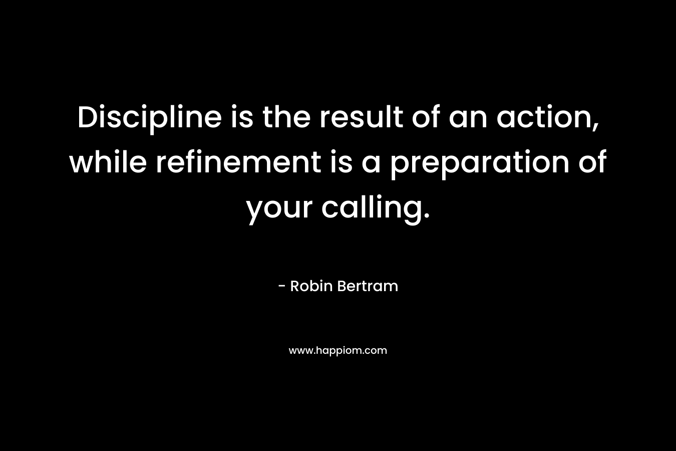Discipline is the result of an action, while refinement is a preparation of your calling. – Robin Bertram
