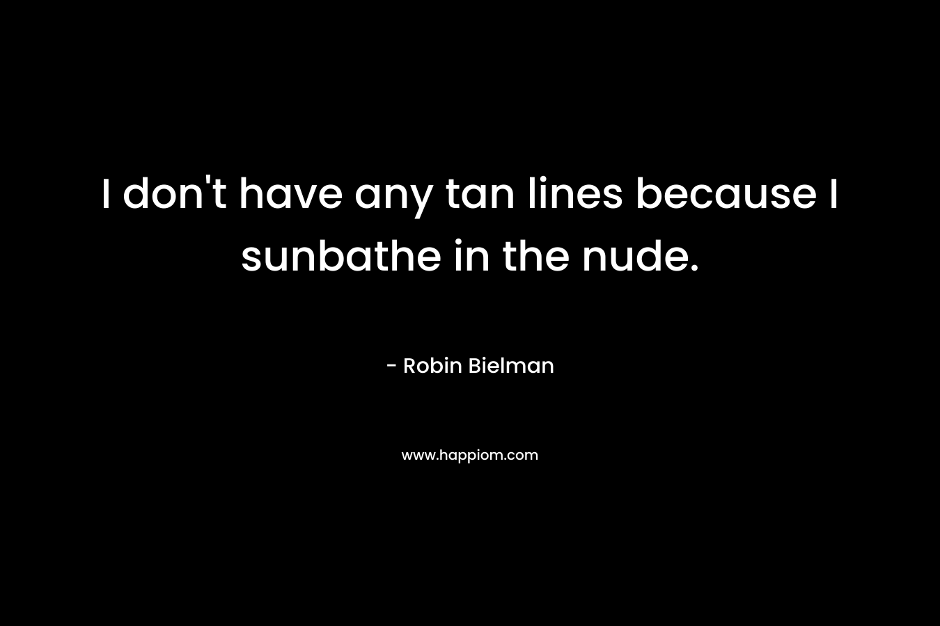 I don’t have any tan lines because I sunbathe in the nude. – Robin Bielman