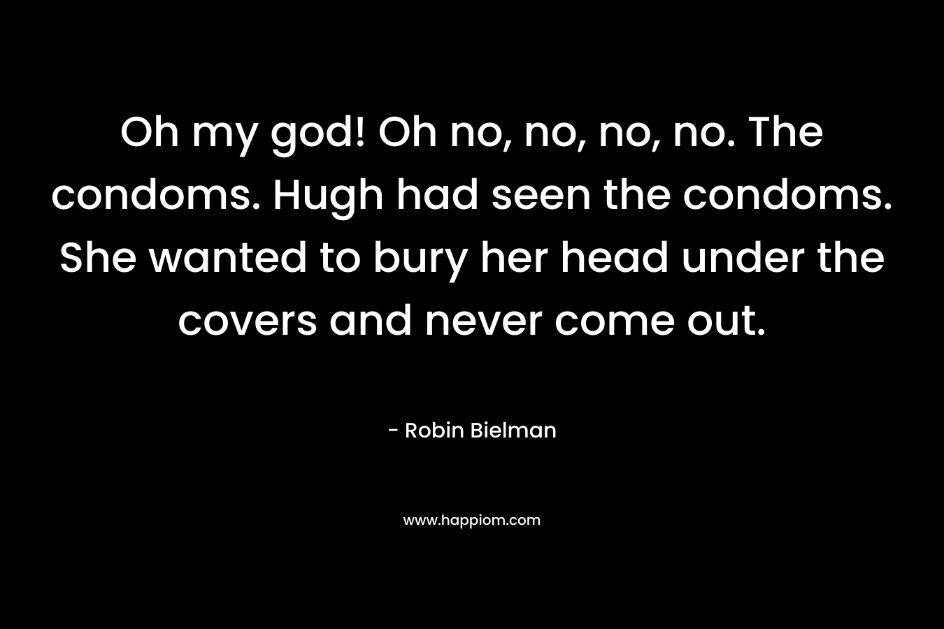 Oh my god! Oh no, no, no, no. The condoms. Hugh had seen the condoms. She wanted to bury her head under the covers and never come out. – Robin Bielman