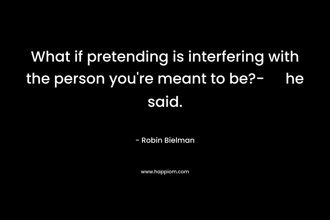 What if pretending is interfering with the person you're meant to be?- he said.