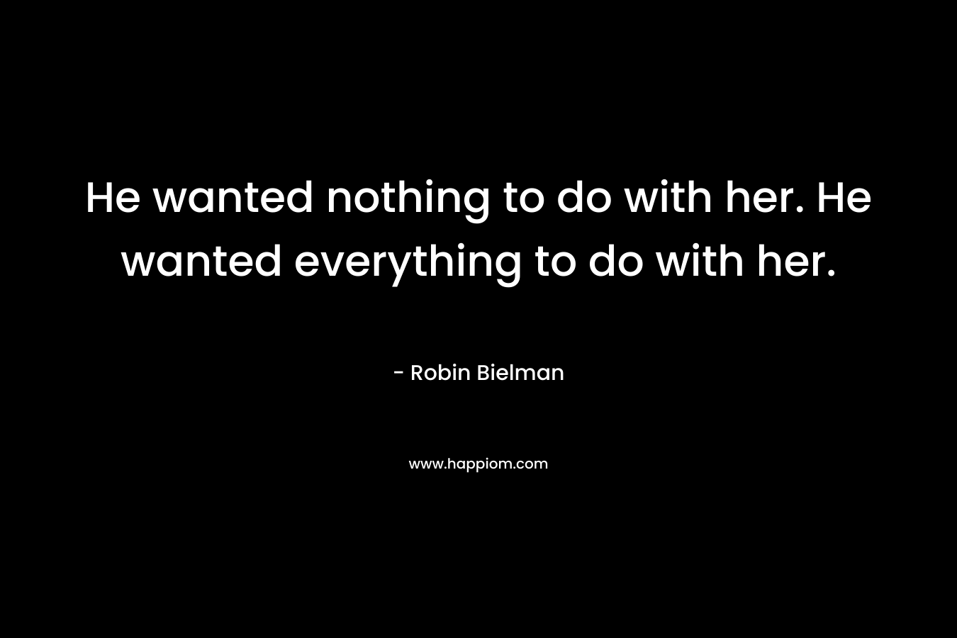 He wanted nothing to do with her. He wanted everything to do with her. – Robin Bielman