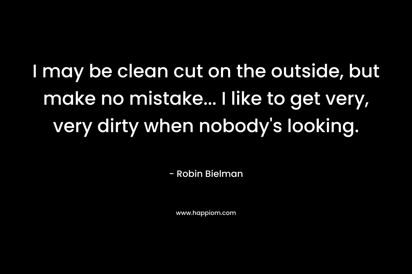 I may be clean cut on the outside, but make no mistake... I like to get very, very dirty when nobody's looking.